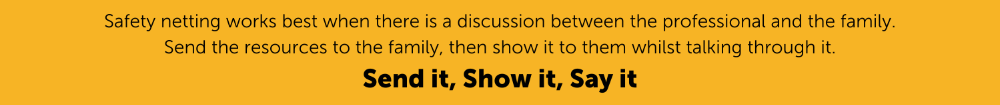 Safety_netting_works_best_when_there_is_a_discussion_between_the_professional_and_the_family._Send_the_resources_to_the_family_then_show_it_to_them_whilst_talking_through_it.png
